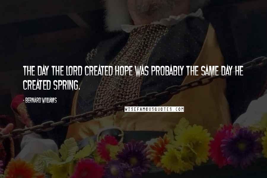 Bernard Williams Quotes: The day the Lord created hope was probably the same day he created Spring.