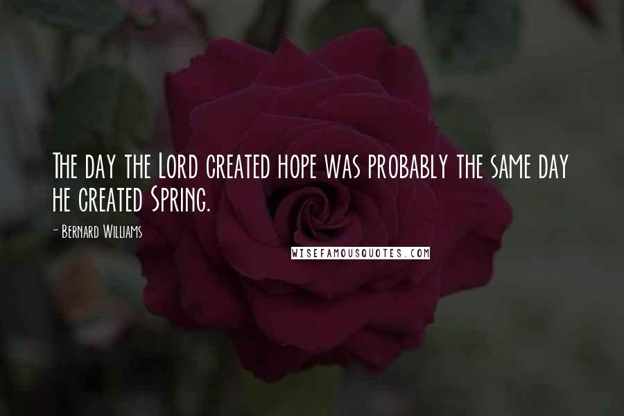 Bernard Williams Quotes: The day the Lord created hope was probably the same day he created Spring.