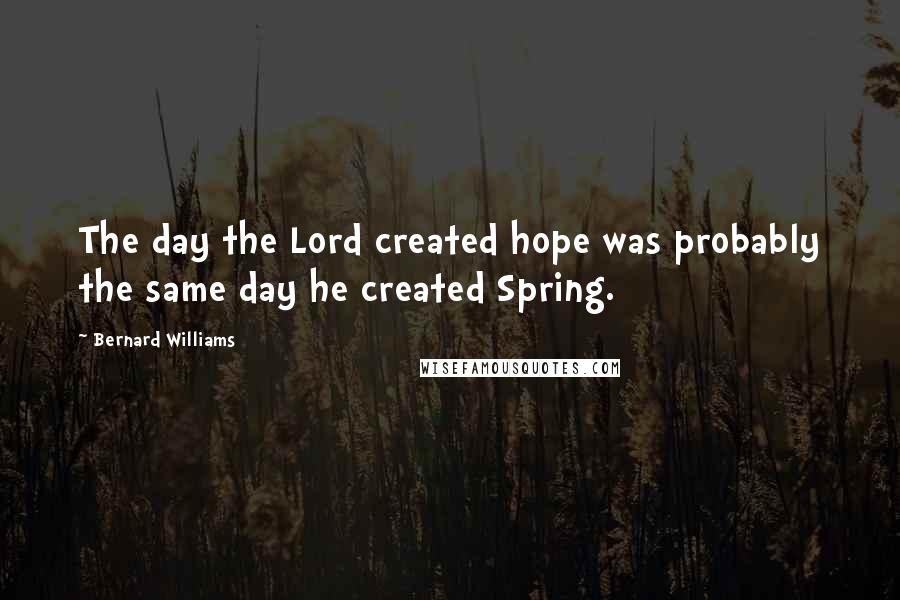 Bernard Williams Quotes: The day the Lord created hope was probably the same day he created Spring.