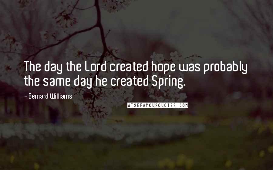 Bernard Williams Quotes: The day the Lord created hope was probably the same day he created Spring.