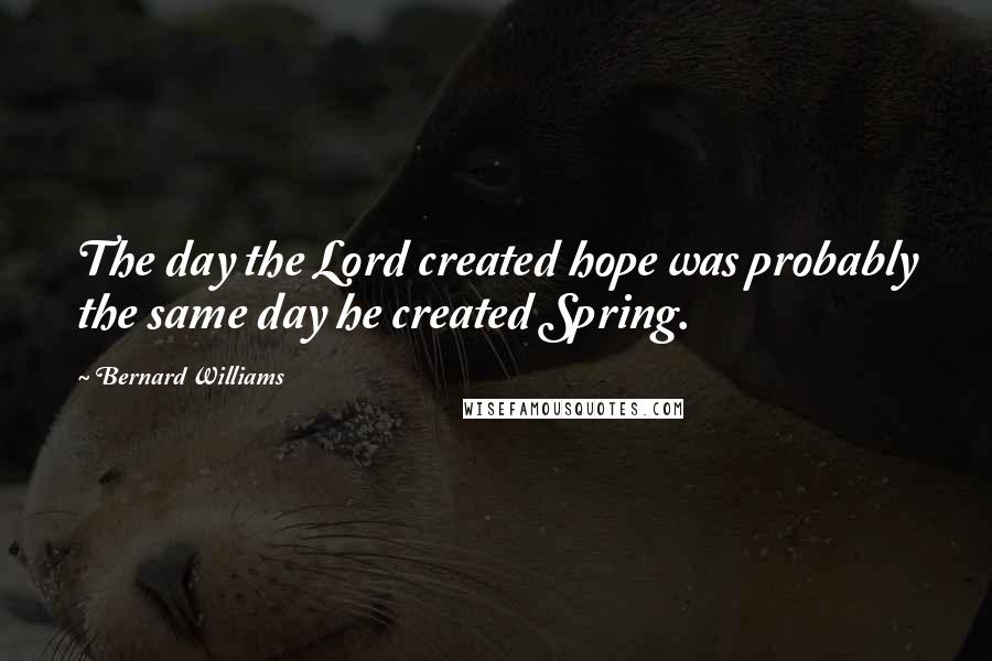 Bernard Williams Quotes: The day the Lord created hope was probably the same day he created Spring.