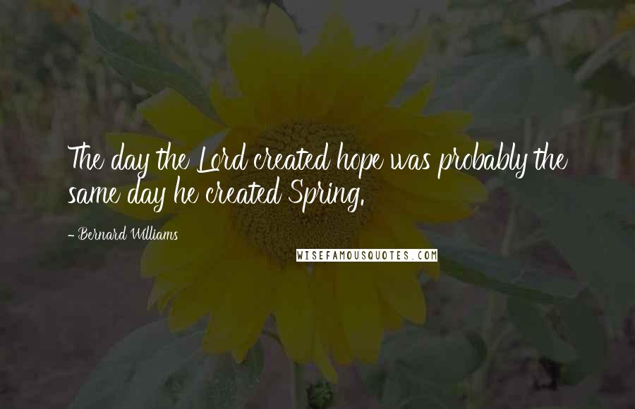 Bernard Williams Quotes: The day the Lord created hope was probably the same day he created Spring.