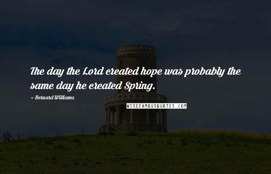 Bernard Williams Quotes: The day the Lord created hope was probably the same day he created Spring.