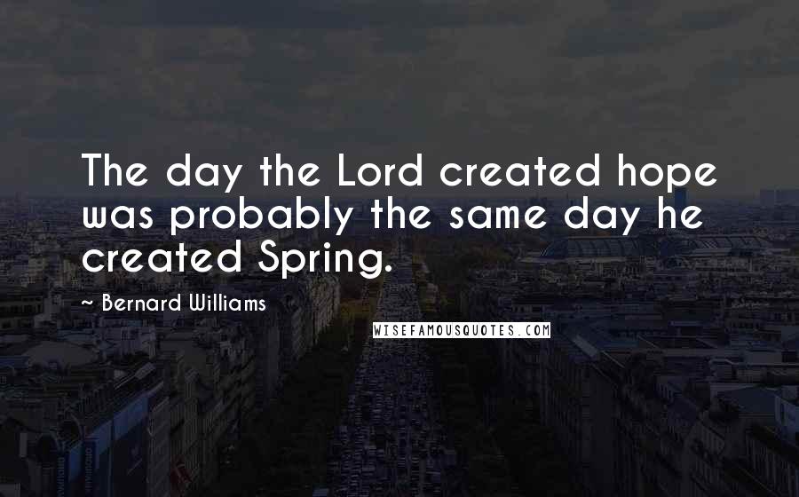 Bernard Williams Quotes: The day the Lord created hope was probably the same day he created Spring.