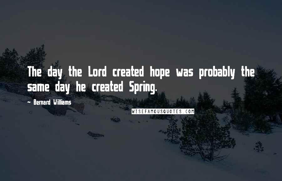 Bernard Williams Quotes: The day the Lord created hope was probably the same day he created Spring.