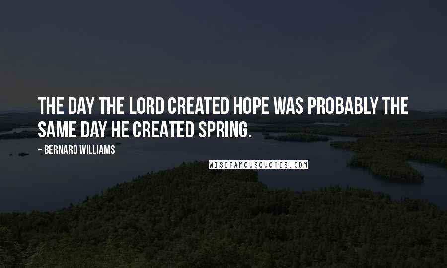 Bernard Williams Quotes: The day the Lord created hope was probably the same day he created Spring.