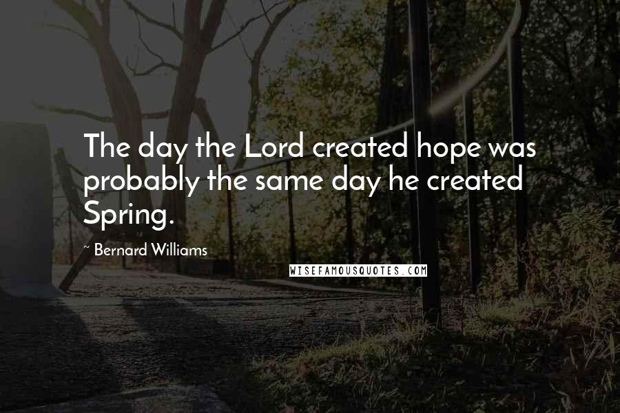 Bernard Williams Quotes: The day the Lord created hope was probably the same day he created Spring.