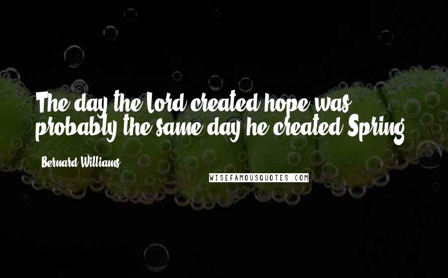 Bernard Williams Quotes: The day the Lord created hope was probably the same day he created Spring.