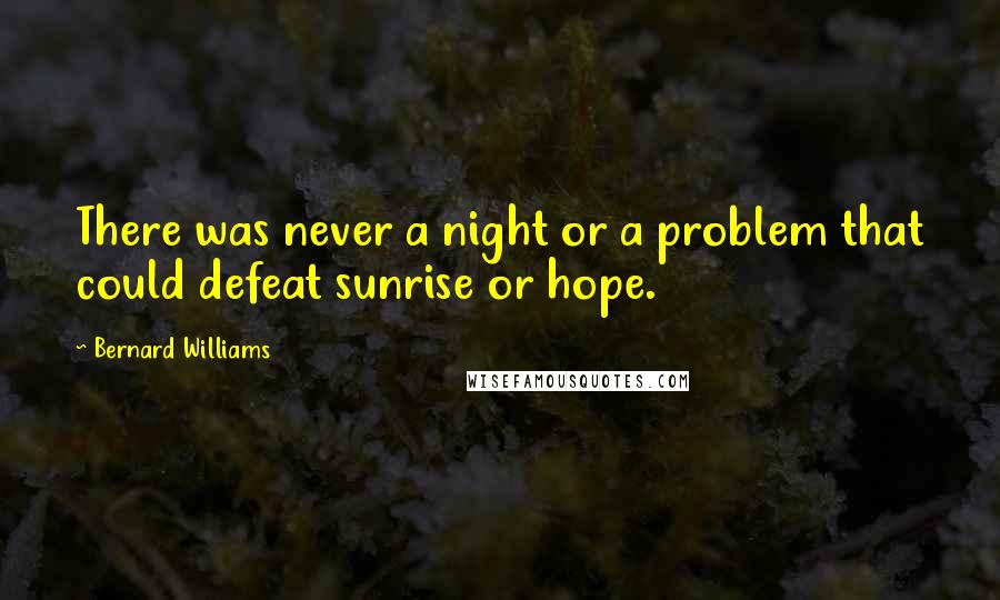 Bernard Williams Quotes: There was never a night or a problem that could defeat sunrise or hope.