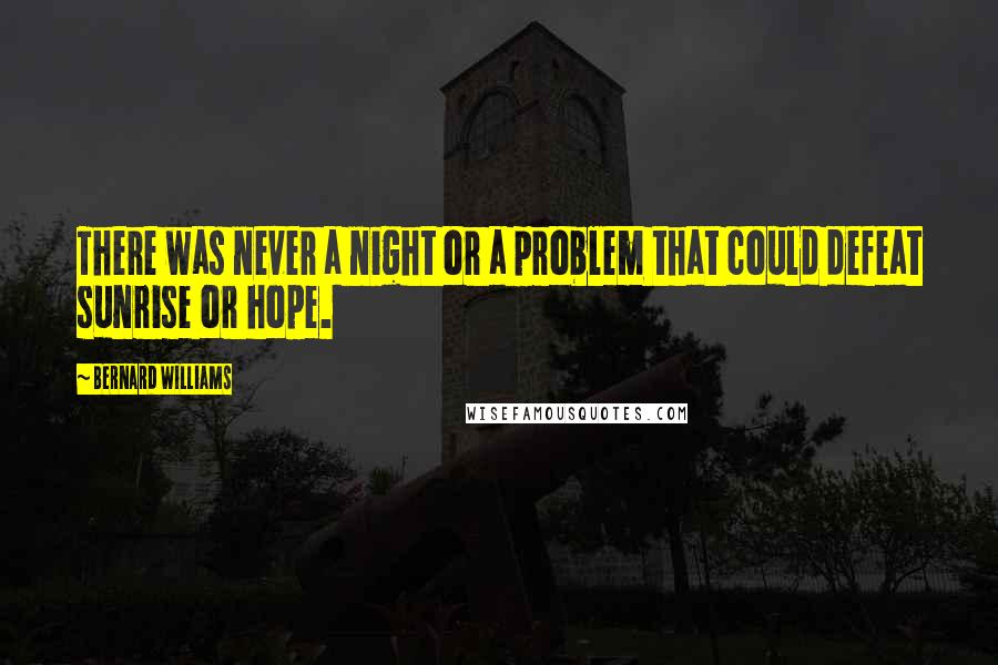 Bernard Williams Quotes: There was never a night or a problem that could defeat sunrise or hope.