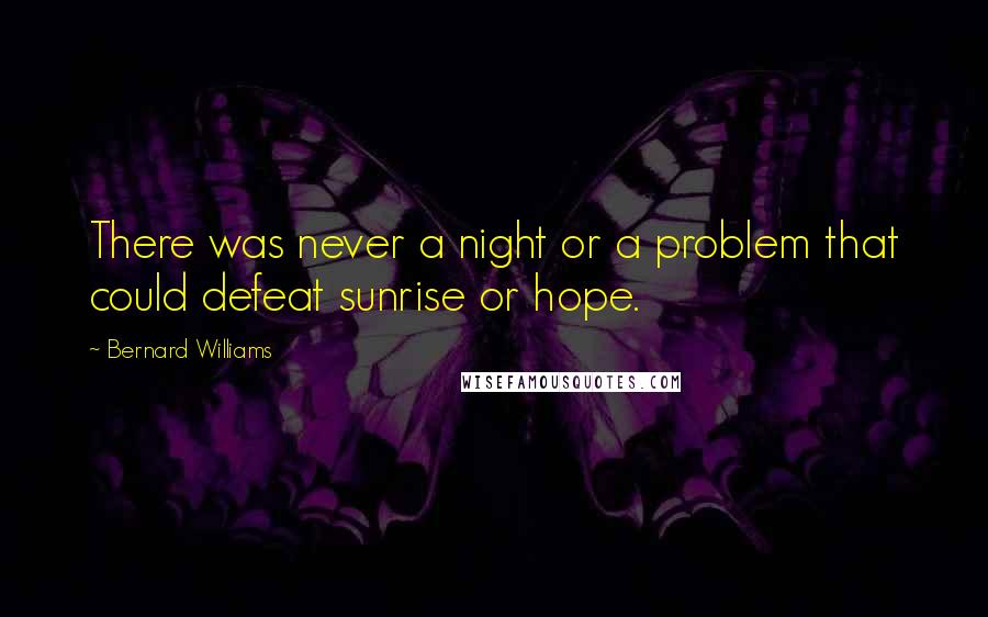 Bernard Williams Quotes: There was never a night or a problem that could defeat sunrise or hope.