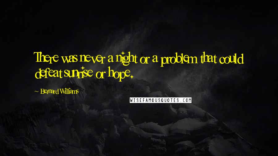Bernard Williams Quotes: There was never a night or a problem that could defeat sunrise or hope.