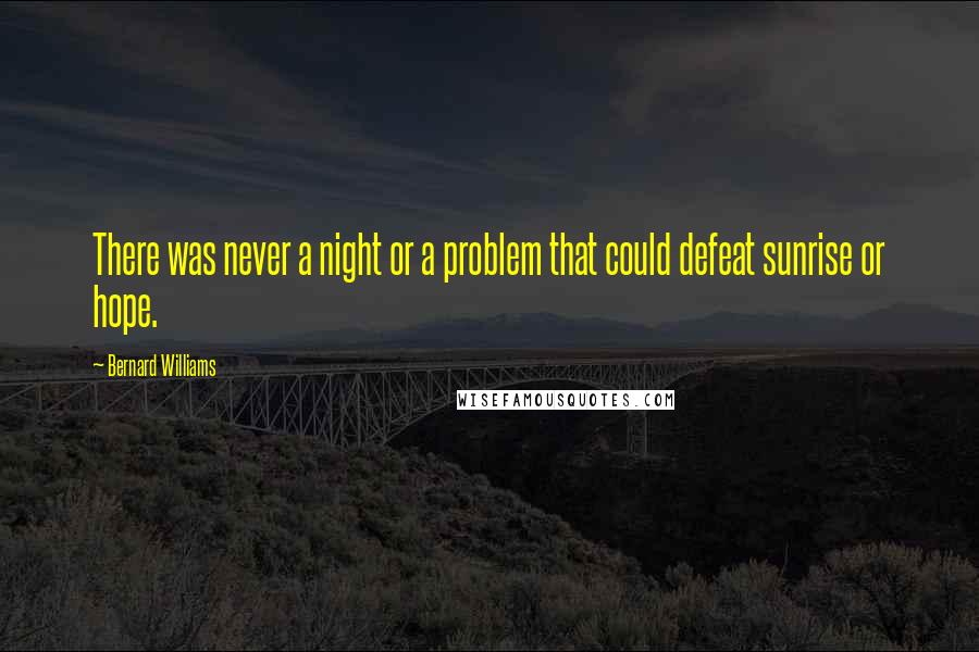 Bernard Williams Quotes: There was never a night or a problem that could defeat sunrise or hope.
