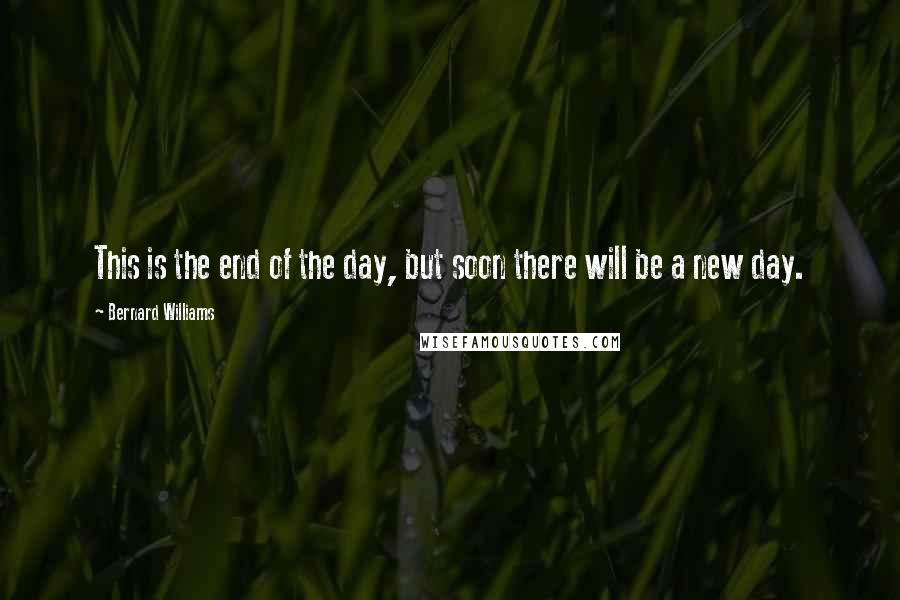 Bernard Williams Quotes: This is the end of the day, but soon there will be a new day.