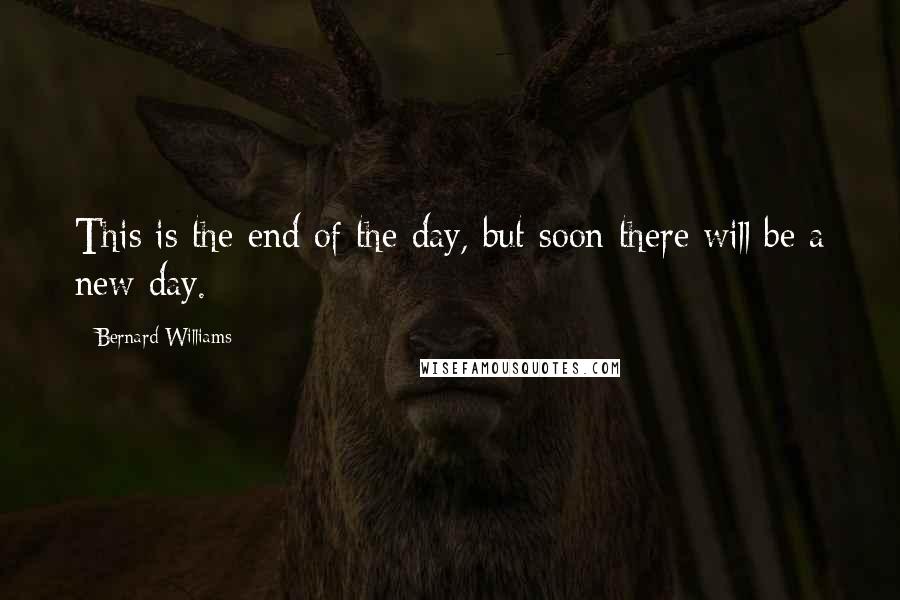 Bernard Williams Quotes: This is the end of the day, but soon there will be a new day.