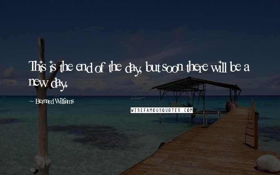 Bernard Williams Quotes: This is the end of the day, but soon there will be a new day.