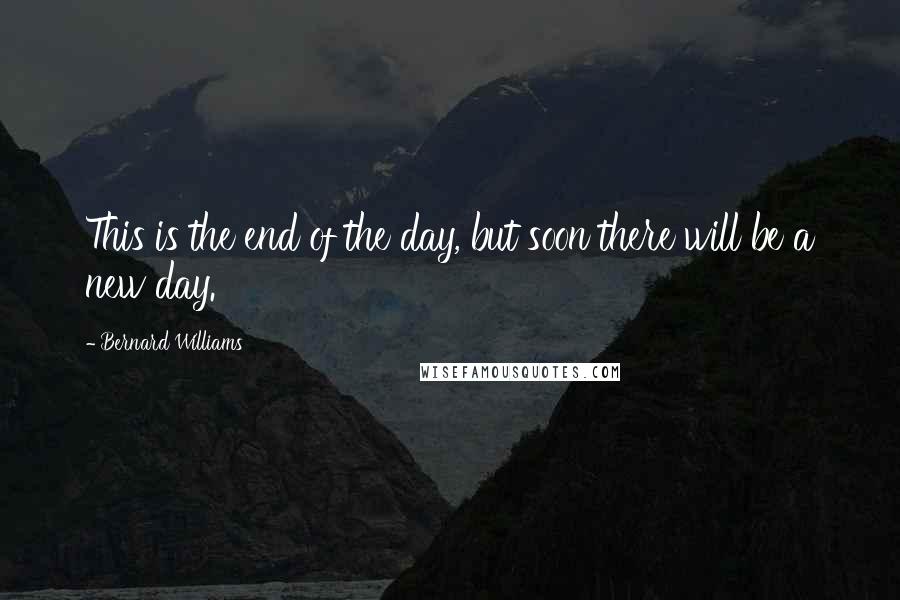 Bernard Williams Quotes: This is the end of the day, but soon there will be a new day.