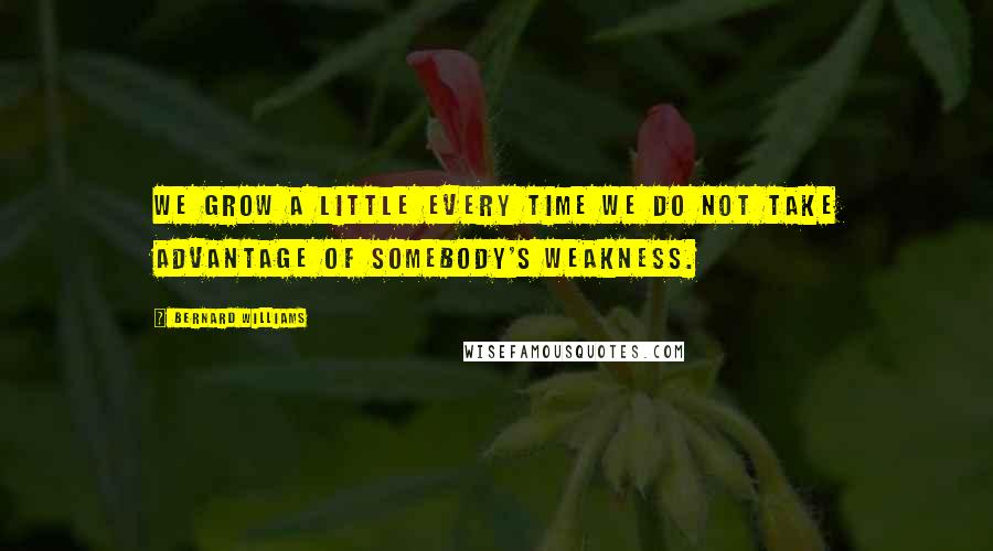 Bernard Williams Quotes: We grow a little every time we do not take advantage of somebody's weakness.