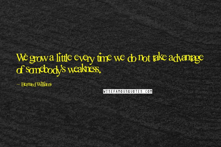 Bernard Williams Quotes: We grow a little every time we do not take advantage of somebody's weakness.