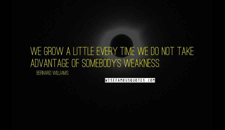 Bernard Williams Quotes: We grow a little every time we do not take advantage of somebody's weakness.