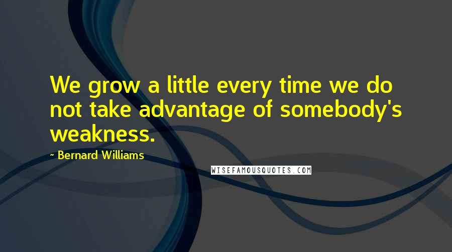 Bernard Williams Quotes: We grow a little every time we do not take advantage of somebody's weakness.