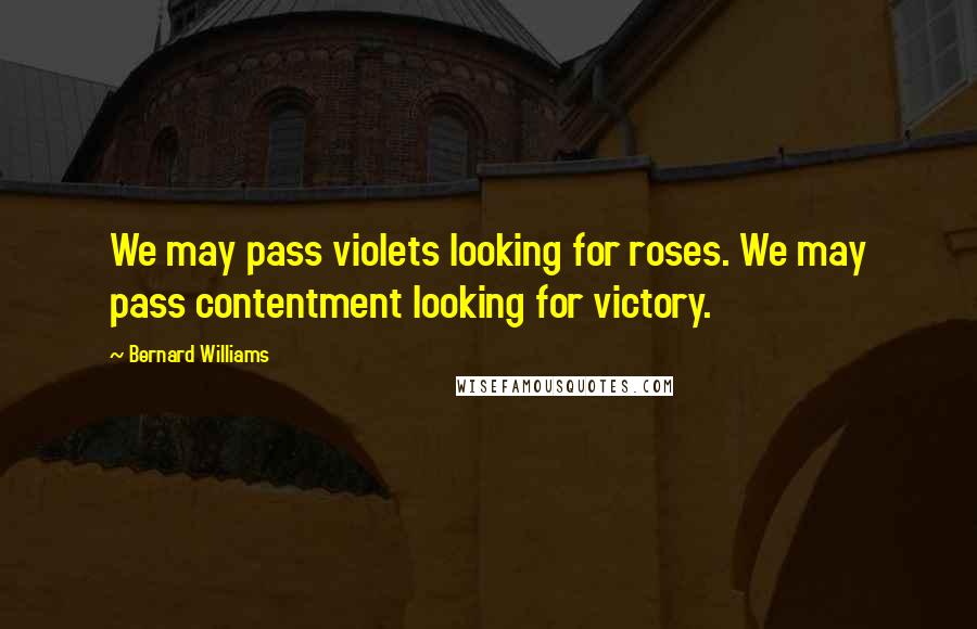 Bernard Williams Quotes: We may pass violets looking for roses. We may pass contentment looking for victory.