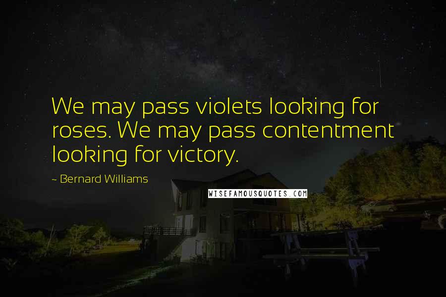 Bernard Williams Quotes: We may pass violets looking for roses. We may pass contentment looking for victory.