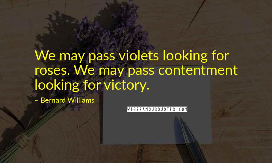 Bernard Williams Quotes: We may pass violets looking for roses. We may pass contentment looking for victory.