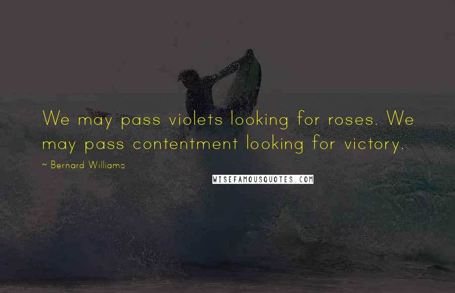 Bernard Williams Quotes: We may pass violets looking for roses. We may pass contentment looking for victory.