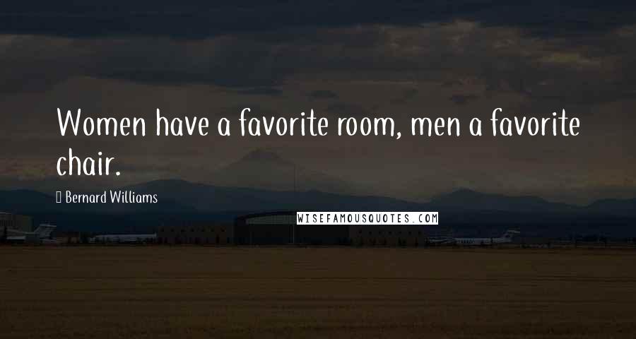 Bernard Williams Quotes: Women have a favorite room, men a favorite chair.