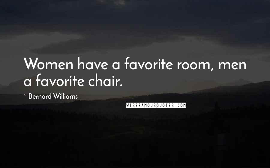 Bernard Williams Quotes: Women have a favorite room, men a favorite chair.