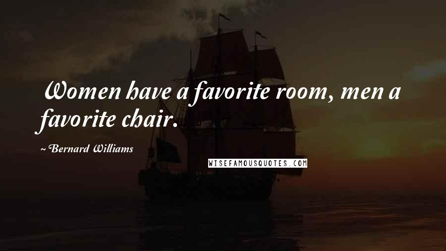 Bernard Williams Quotes: Women have a favorite room, men a favorite chair.