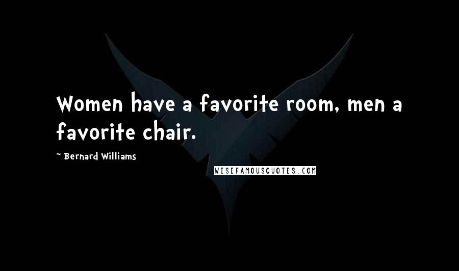 Bernard Williams Quotes: Women have a favorite room, men a favorite chair.