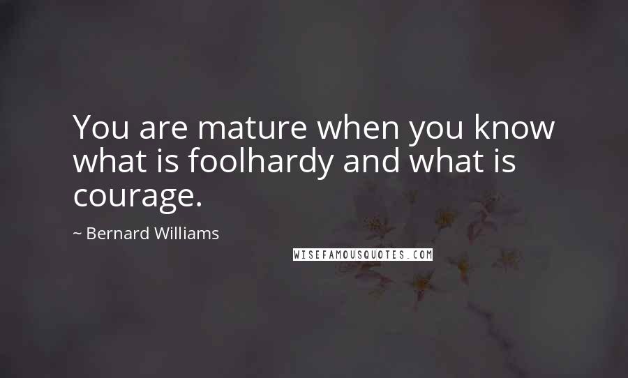 Bernard Williams Quotes: You are mature when you know what is foolhardy and what is courage.