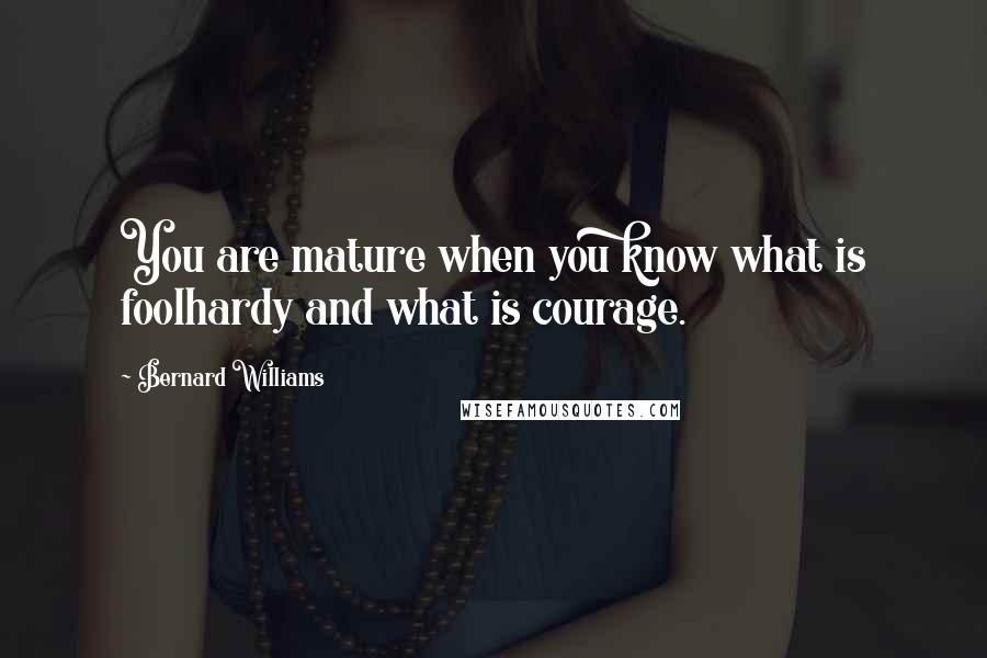 Bernard Williams Quotes: You are mature when you know what is foolhardy and what is courage.