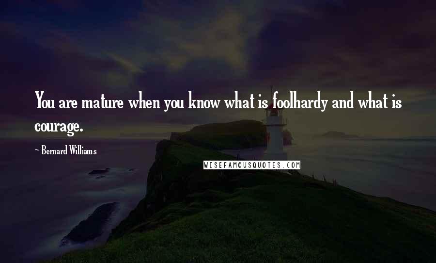 Bernard Williams Quotes: You are mature when you know what is foolhardy and what is courage.