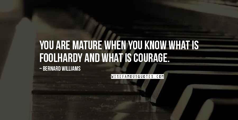 Bernard Williams Quotes: You are mature when you know what is foolhardy and what is courage.