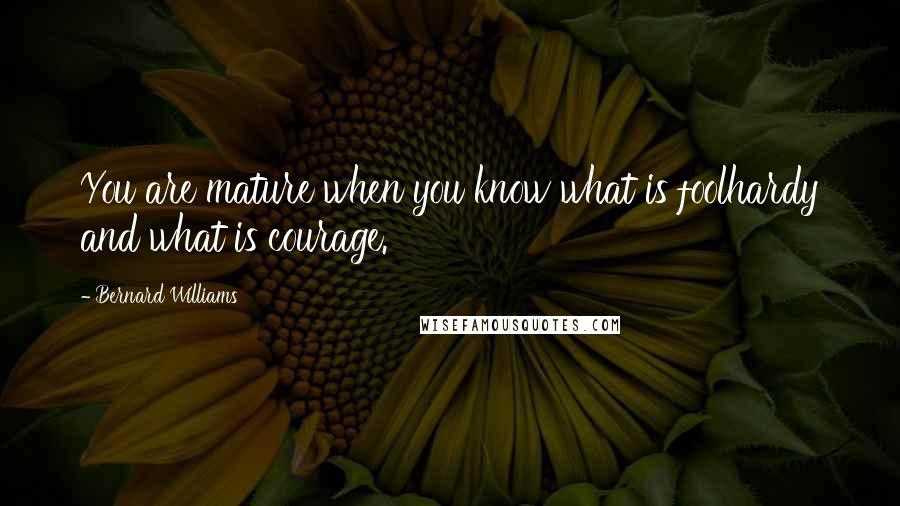 Bernard Williams Quotes: You are mature when you know what is foolhardy and what is courage.