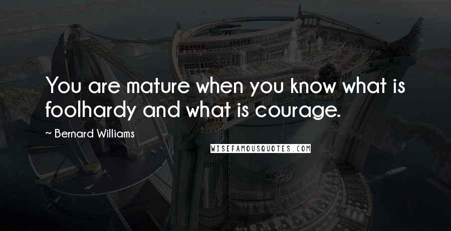 Bernard Williams Quotes: You are mature when you know what is foolhardy and what is courage.