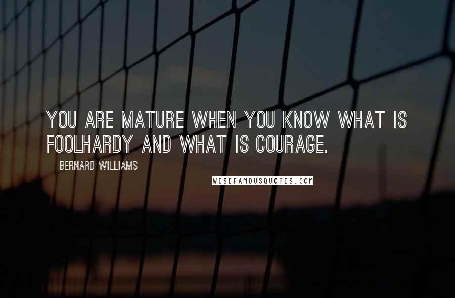 Bernard Williams Quotes: You are mature when you know what is foolhardy and what is courage.