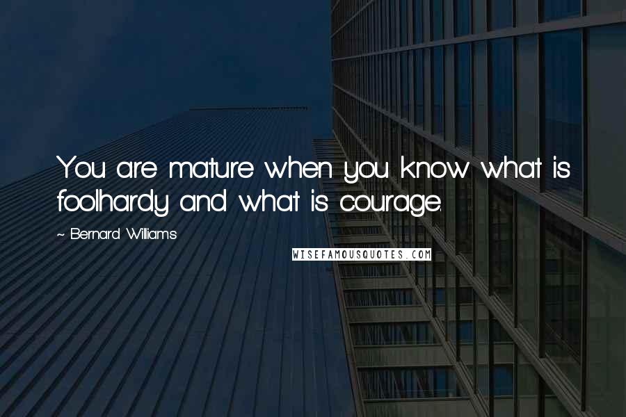 Bernard Williams Quotes: You are mature when you know what is foolhardy and what is courage.