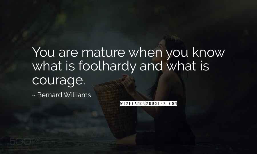 Bernard Williams Quotes: You are mature when you know what is foolhardy and what is courage.