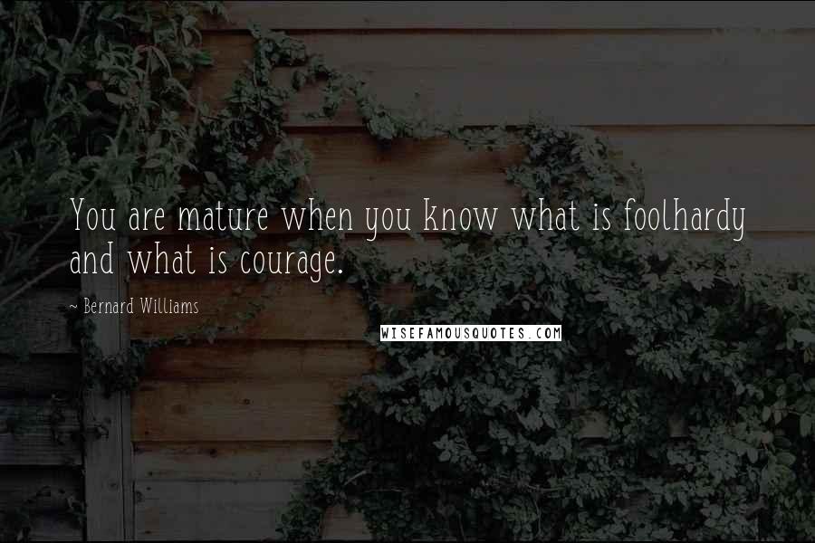 Bernard Williams Quotes: You are mature when you know what is foolhardy and what is courage.