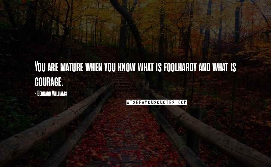 Bernard Williams Quotes: You are mature when you know what is foolhardy and what is courage.
