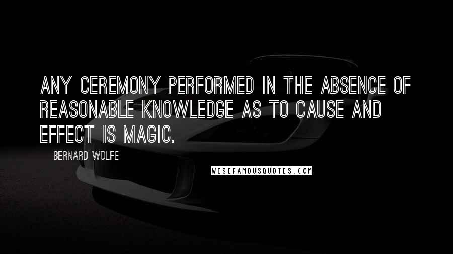 Bernard Wolfe Quotes: Any ceremony performed in the absence of reasonable knowledge as to cause and effect is magic.