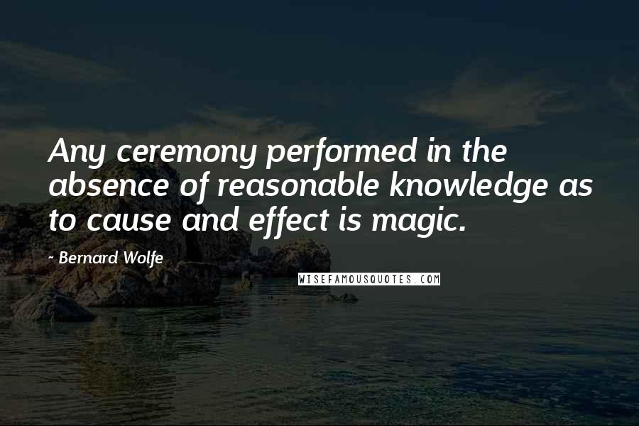 Bernard Wolfe Quotes: Any ceremony performed in the absence of reasonable knowledge as to cause and effect is magic.