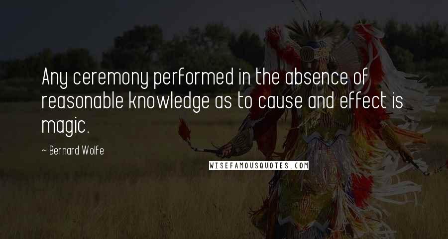 Bernard Wolfe Quotes: Any ceremony performed in the absence of reasonable knowledge as to cause and effect is magic.