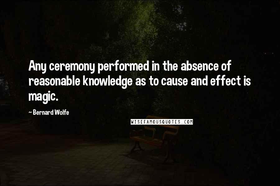 Bernard Wolfe Quotes: Any ceremony performed in the absence of reasonable knowledge as to cause and effect is magic.