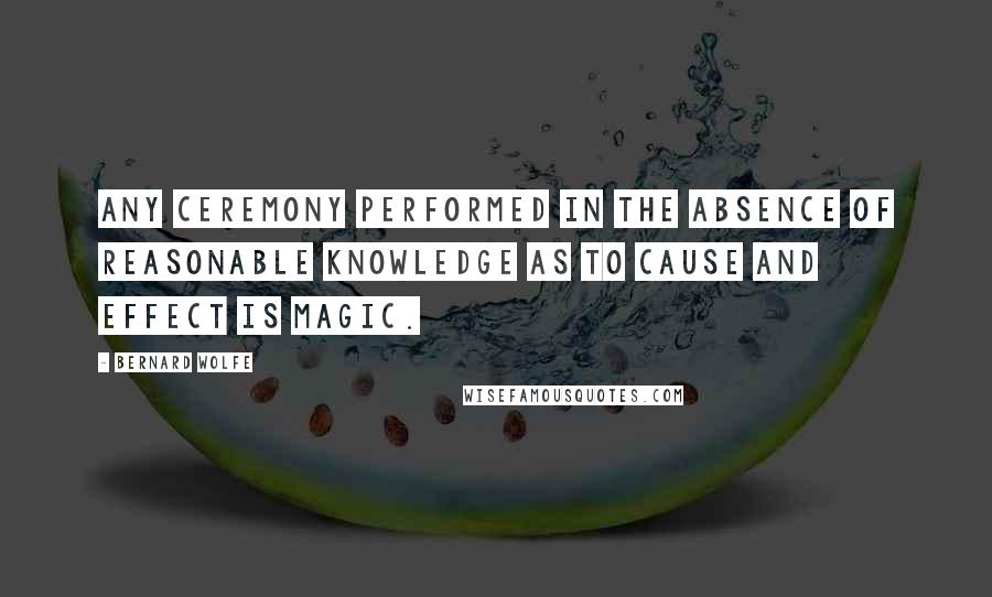 Bernard Wolfe Quotes: Any ceremony performed in the absence of reasonable knowledge as to cause and effect is magic.