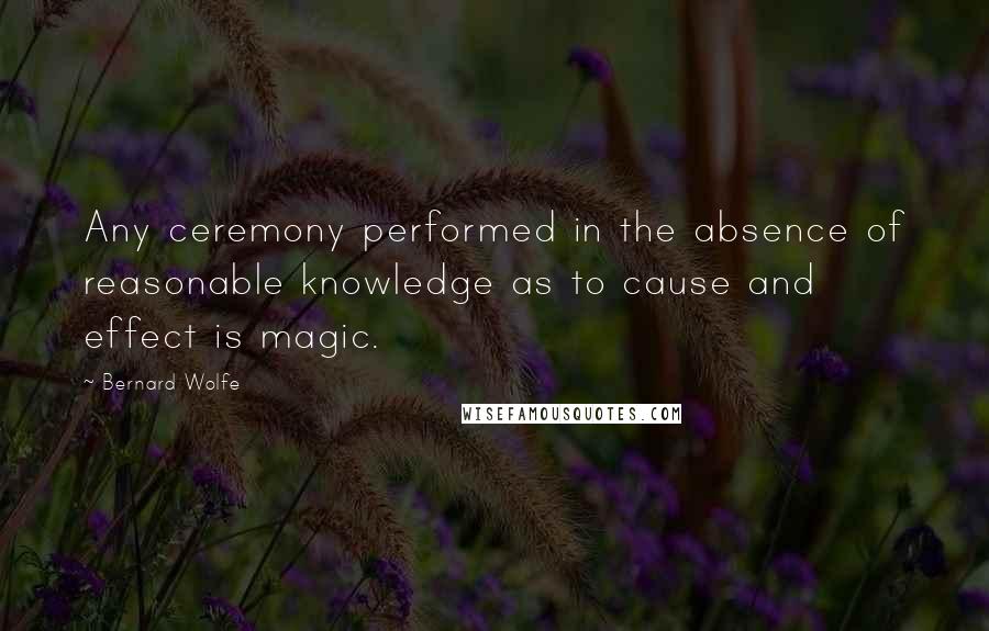 Bernard Wolfe Quotes: Any ceremony performed in the absence of reasonable knowledge as to cause and effect is magic.
